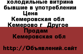 холодильные витрина бывшие в употреблении › Цена ­ 35 000 - Кемеровская обл., Кемерово г. Другое » Продам   . Кемеровская обл.